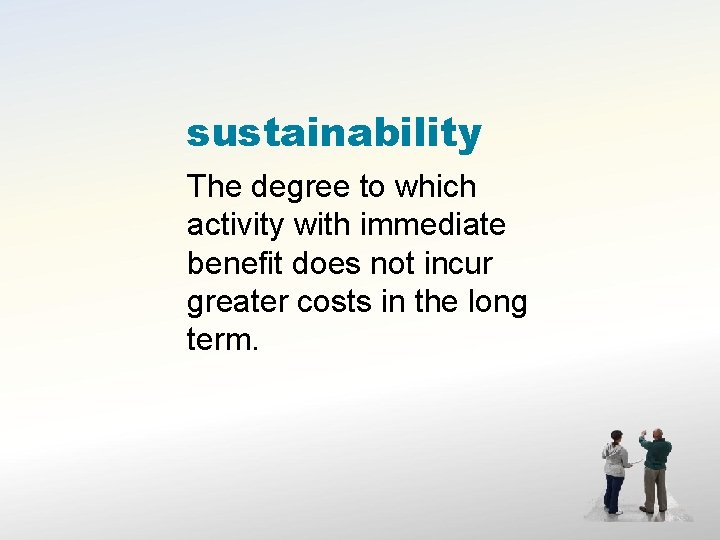 sustainability The degree to which activity with immediate benefit does not incur greater costs
