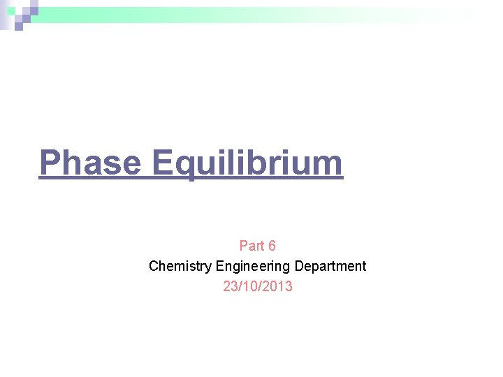 Phase Equilibrium Part 6 Chemistry Engineering Department 23/10/2013 