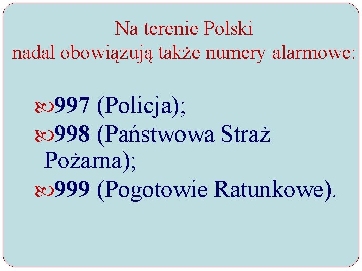 Na terenie Polski nadal obowiązują także numery alarmowe: 997 (Policja); 998 (Państwowa Straż Pożarna);