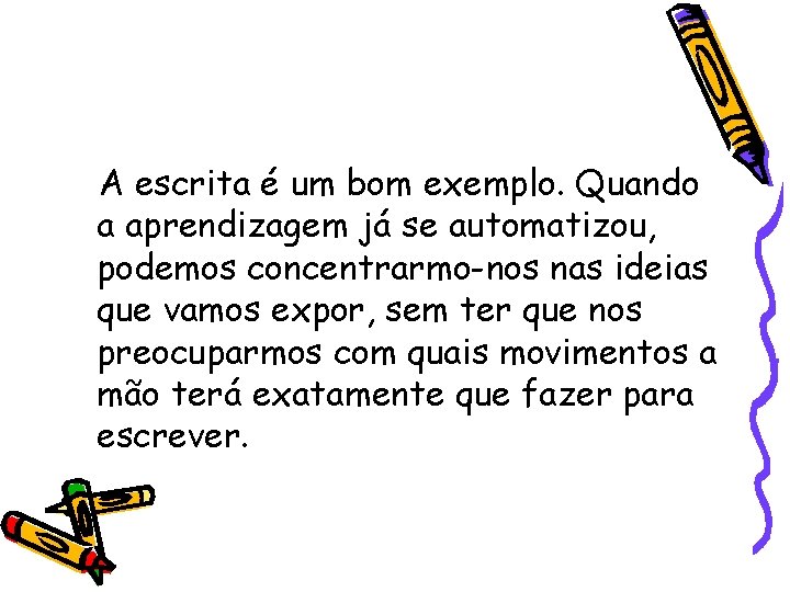 A escrita é um bom exemplo. Quando a aprendizagem já se automatizou, podemos concentrarmo-nos