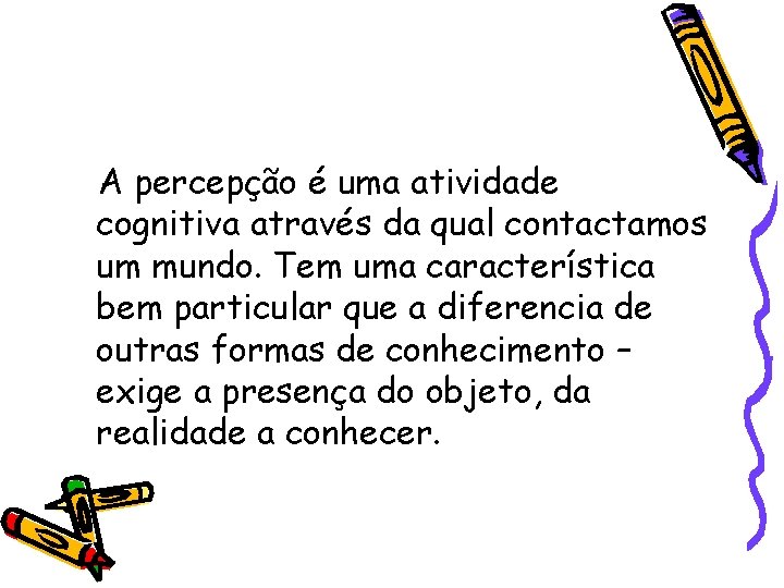 A percepção é uma atividade cognitiva através da qual contactamos um mundo. Tem uma