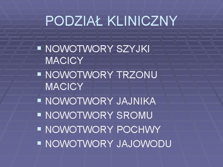 PODZIAŁ KLINICZNY § NOWOTWORY SZYJKI MACICY § NOWOTWORY TRZONU MACICY § NOWOTWORY JAJNIKA §