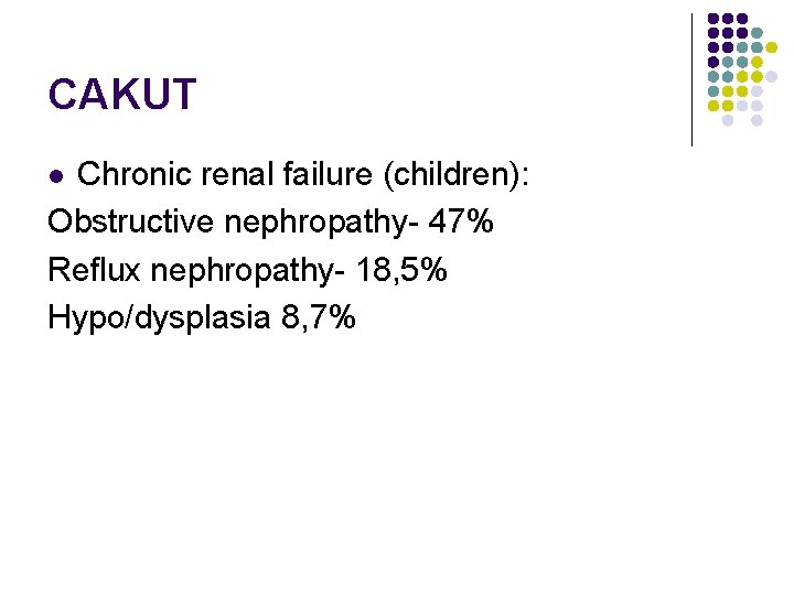 CAKUT Chronic renal failure (children): Obstructive nephropathy- 47% Reflux nephropathy- 18, 5% Hypo/dysplasia 8,