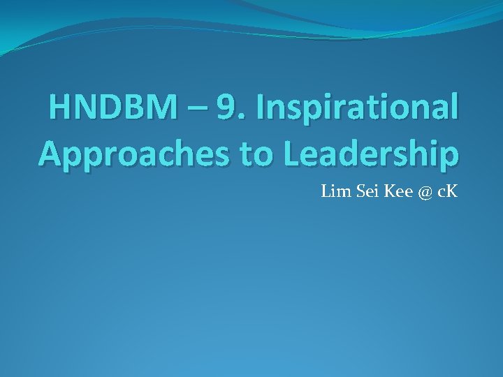 HNDBM – 9. Inspirational Approaches to Leadership Lim Sei Kee @ c. K 