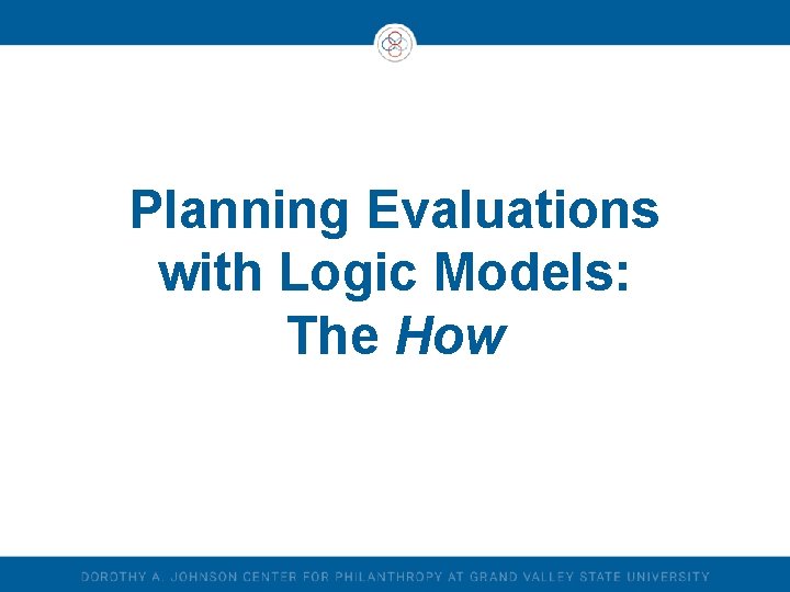 Planning Evaluations with Logic Models: The How Planning Evaluations with Logic Models: The How