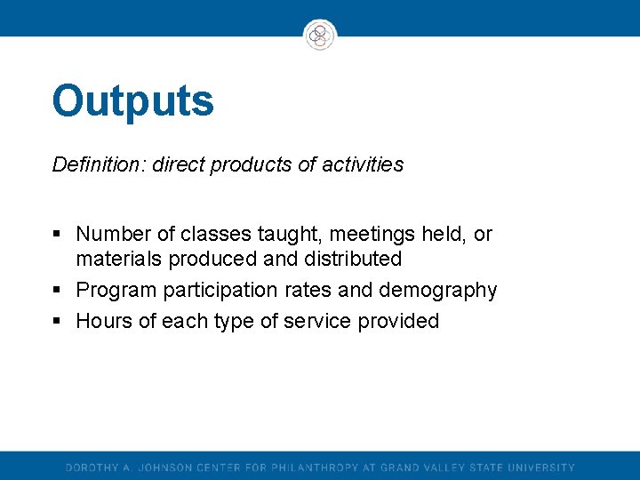 Outputs Definition: direct products of activities § Number of classes taught, meetings held, or Outputs Definition: direct products of activities § Number of classes taught, meetings held, or