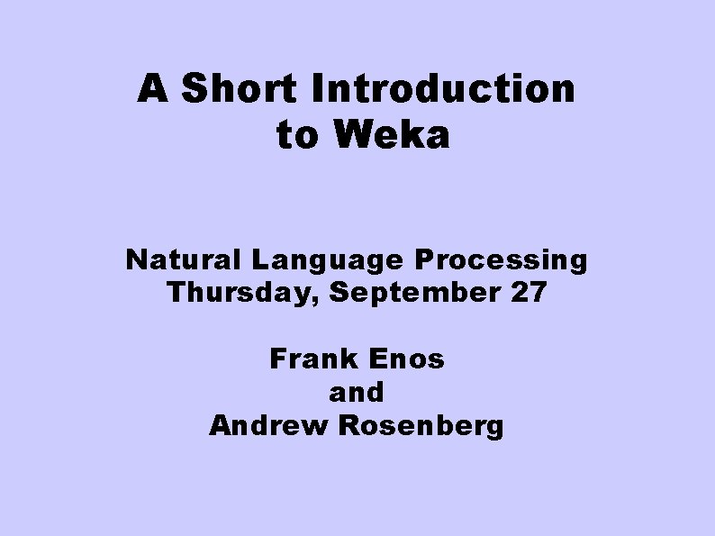 A Short Introduction to Weka Natural Language Processing Thursday, September 27 Frank Enos and