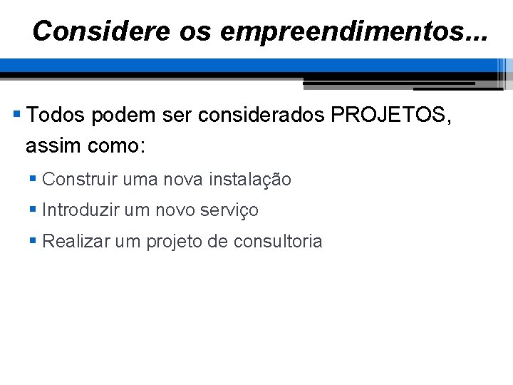 Considere os empreendimentos. . . § Todos podem ser considerados PROJETOS, assim como: §