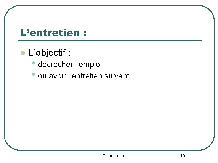 L’entretien : l L’objectif : • décrocher l’emploi • ou avoir l’entretien suivant Recrutement