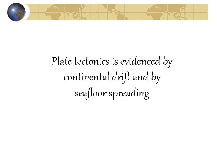 Plate tectonics is evidenced by continental drift and by seafloor spreading Plate tectonics is evidenced by continental drift and by seafloor spreading