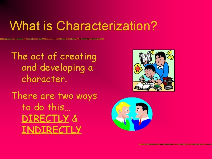 What is Characterization? The act of creating and developing a character. There are two