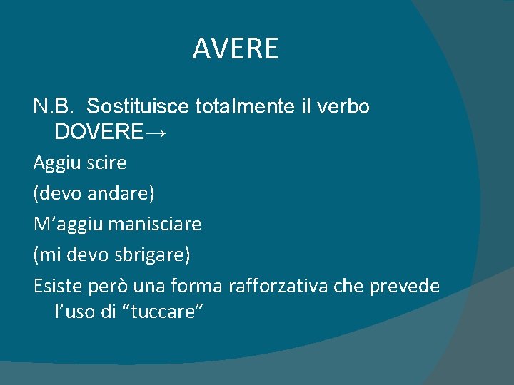 AVERE N. B. Sostituisce totalmente il verbo DOVERE→ Aggiu scire (devo andare) M’aggiu manisciare