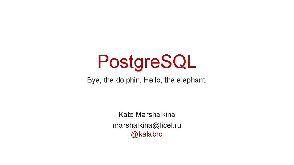 Postgre. SQL Bye, the dolphin. Hello, the elephant. Kate Marshalkina marshalkina@licel. ru @kalabro 