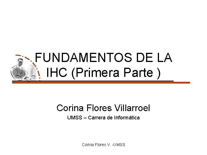 FUNDAMENTOS DE LA IHC (Primera Parte ) Corina Flores Villarroel UMSS – Carrera de