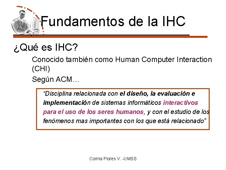 Fundamentos de la IHC ¿Qué es IHC? Conocido también como Human Computer Interaction (CHI)