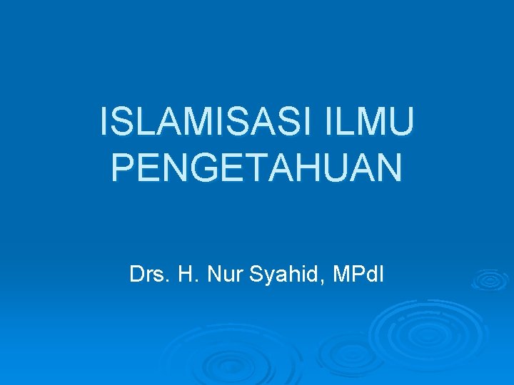 ISLAMISASI ILMU PENGETAHUAN Drs. H. Nur Syahid, MPd. I 
