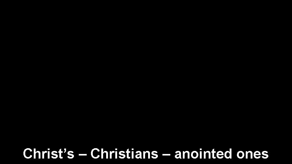 Christ’s – Christians – anointed ones 
