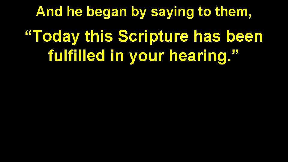 And he began by saying to them, “Today this Scripture has been fulfilled in