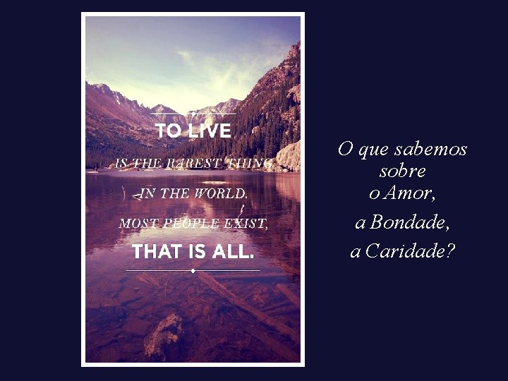 O que sabemos sobre o Amor, a Bondade, a Caridade? 