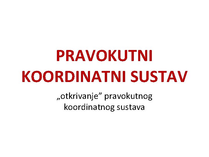 PRAVOKUTNI KOORDINATNI SUSTAV „otkrivanje” pravokutnog koordinatnog sustava 