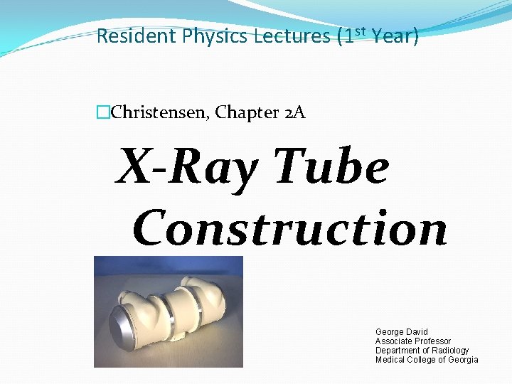 Resident Physics Lectures (1 st Year) �Christensen, Chapter 2 A X-Ray Tube Construction George