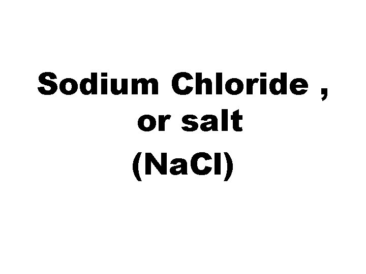 Sodium Chloride , or salt (Na. Cl) 