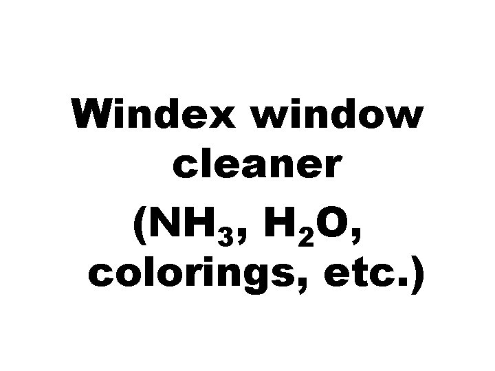 Windex window cleaner (NH 3, H 2 O, colorings, etc. ) 