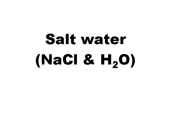 Salt water (Na. Cl & H 2 O) 