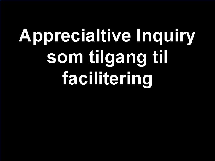 Apprecialtive Inquiry som tilgang til facilitering 9 