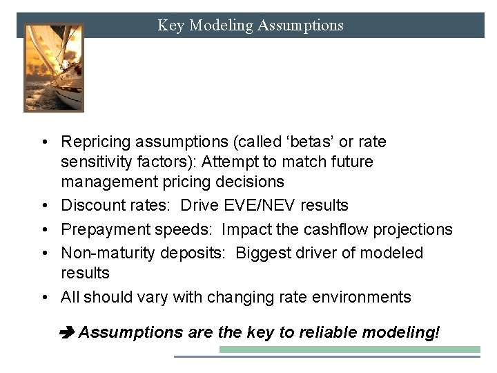 Key Modeling Assumptions • Repricing assumptions (called ‘betas’ or rate sensitivity factors): Attempt to