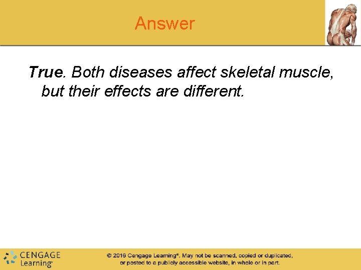 Answer True. Both diseases affect skeletal muscle, but their effects are different. Answer True. Both diseases affect skeletal muscle, but their effects are different.