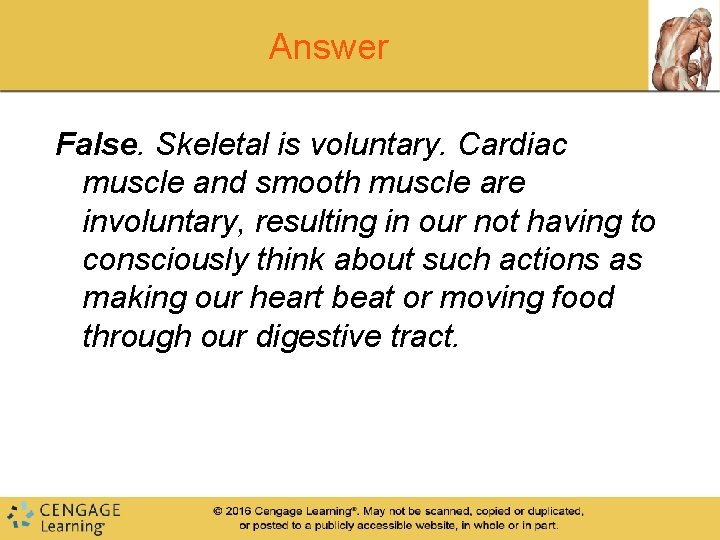 Answer False. Skeletal is voluntary. Cardiac muscle and smooth muscle are involuntary, resulting in Answer False. Skeletal is voluntary. Cardiac muscle and smooth muscle are involuntary, resulting in