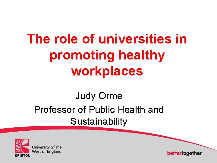 The role of universities in promoting healthy workplaces Judy Orme Professor of Public Health