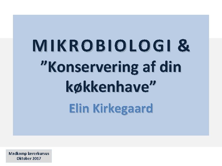 MIKR OBIOLOG I & MIKROBIOLOGI ”Konservering af din køkkenhave” Elin Kirkegaard Madkamp lærerkursus Oktober
