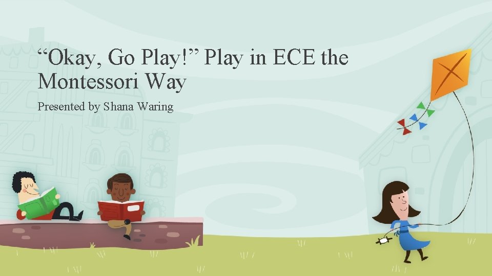 “Okay, Go Play!” Play in ECE the Montessori Way Presented by Shana Waring 