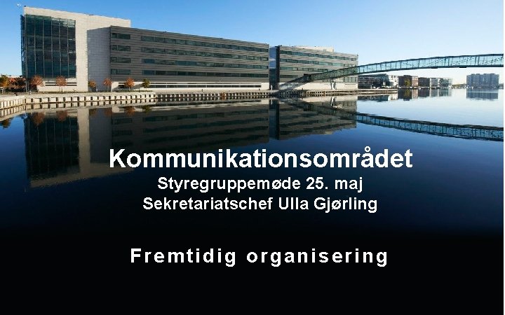 Kommunikationsområdet Styregruppemøde 25. maj Sekretariatschef Ulla Gjørling Fremtidig organisering 