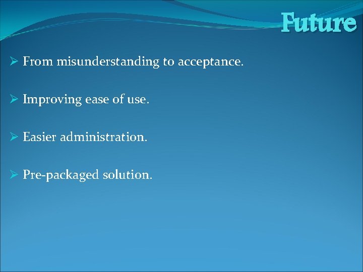 Future Ø From misunderstanding to acceptance. Ø Improving ease of use. Ø Easier administration.