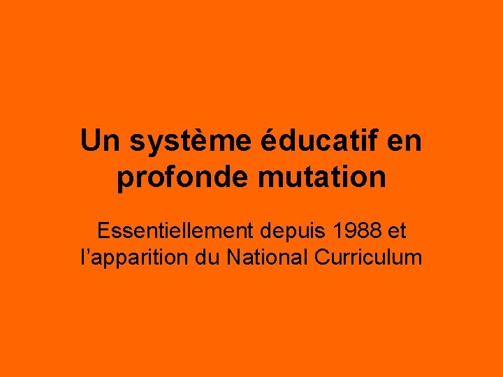 Un système éducatif en profonde mutation Essentiellement depuis 1988 et l’apparition du National Curriculum