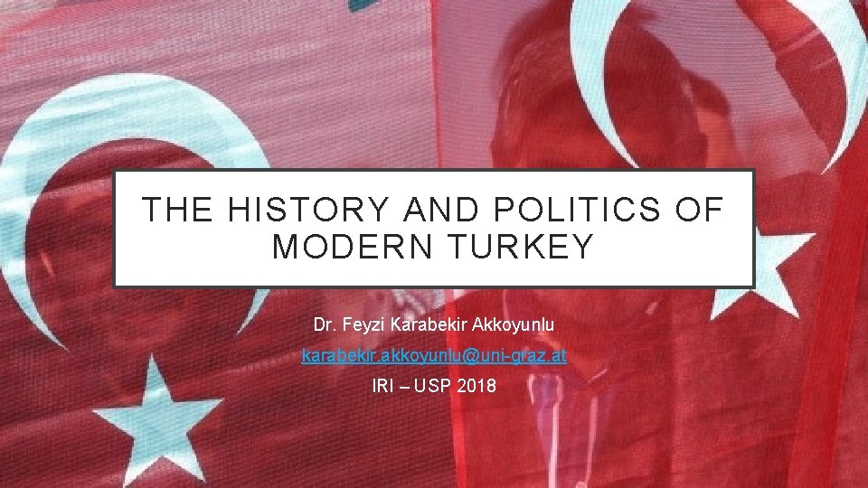 THE HISTORY AND POLITICS OF MODERN TURKEY Dr. Feyzi Karabekir Akkoyunlu karabekir. akkoyunlu@uni-graz. at