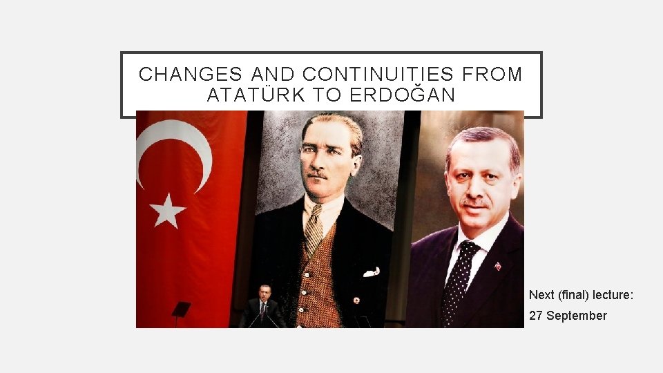 CHANGES AND CONTINUITIES FROM ATATÜRK TO ERDOĞAN Next (final) lecture: 27 September 