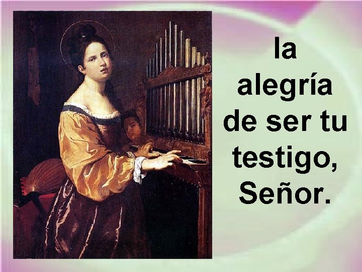 la alegría de ser tu testigo, Señor. 