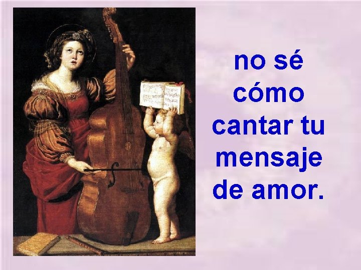 no sé cómo cantar tu mensaje de amor. 