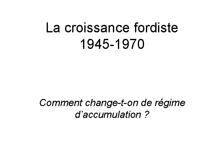 La croissance fordiste 1945 -1970 Comment change-t-on de régime d’accumulation ? 