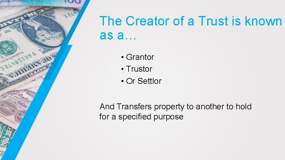 The Creator of a Trust is known as a… • Grantor • Trustor •