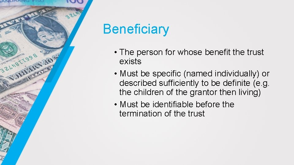 Beneficiary • The person for whose benefit the trust exists • Must be specific