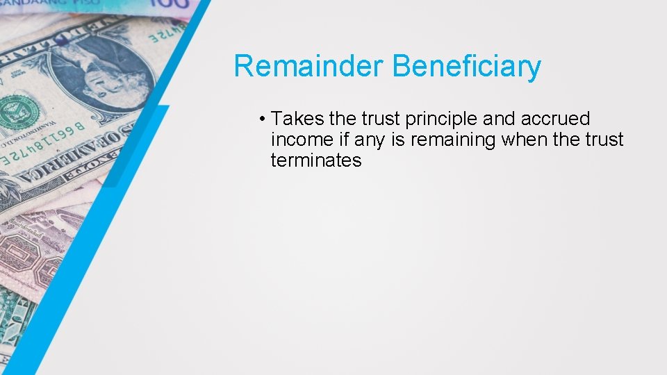 Remainder Beneficiary • Takes the trust principle and accrued income if any is remaining