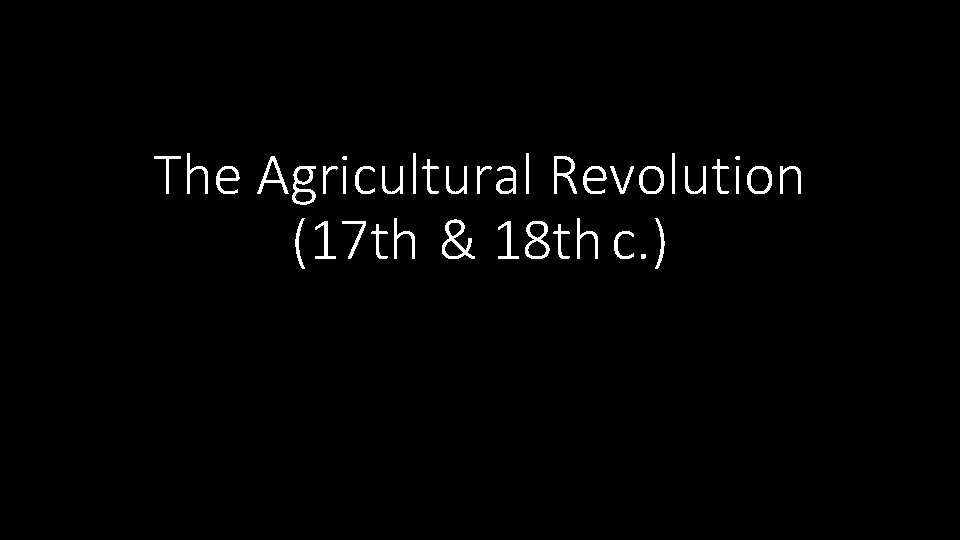 The Agricultural Revolution (17 th & 18 th c. ) 