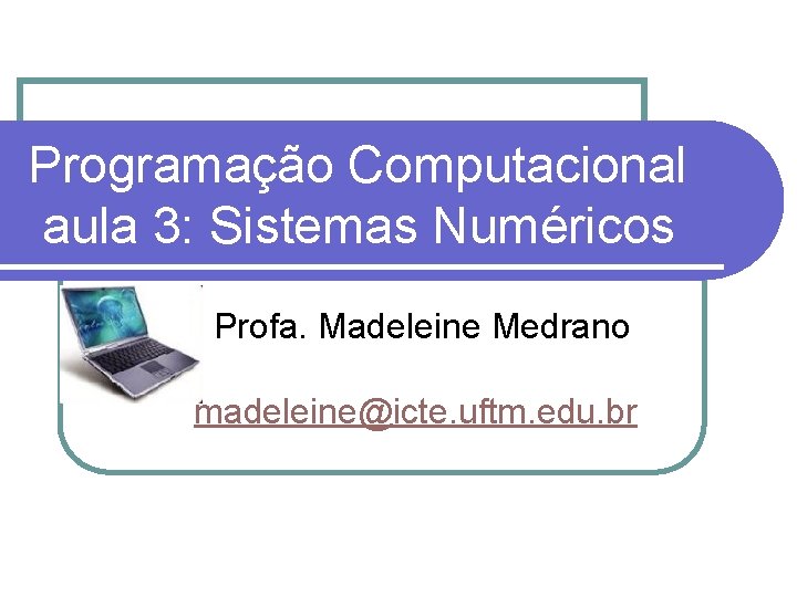 Programação Computacional aula 3: Sistemas Numéricos Profa. Madeleine Medrano madeleine@icte. uftm. edu. br 