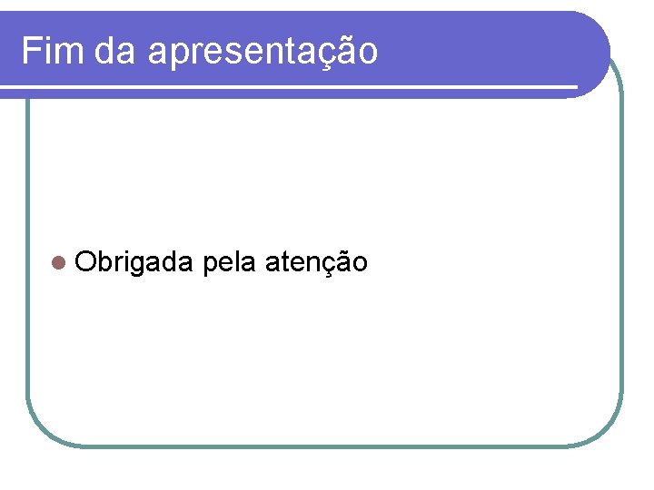 Fim da apresentação l Obrigada pela atenção 