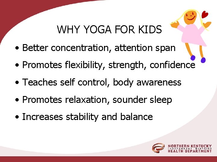 WHY YOGA FOR KIDS • Better concentration, attention span • Promotes flexibility, strength, confidence